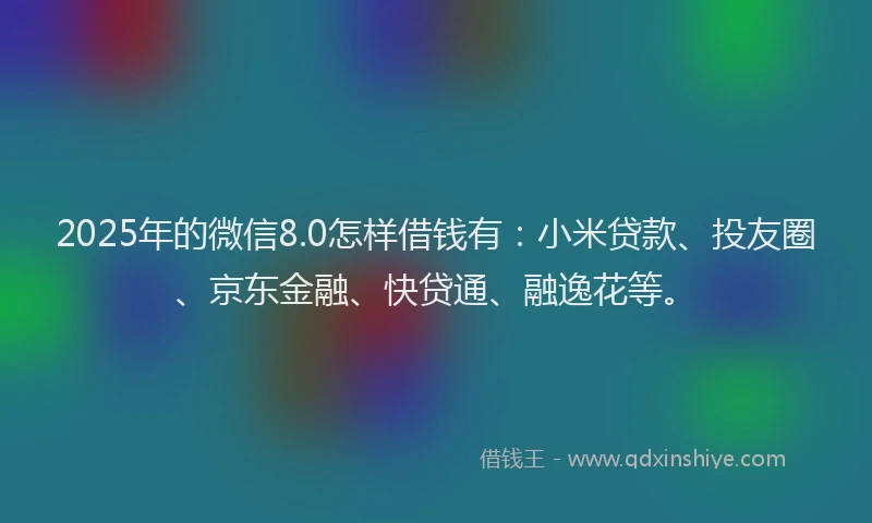 2025年的微信8.0怎样借钱有：小米贷款、投友圈、京东金融、快贷通、融逸花等。