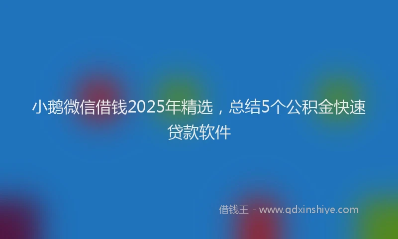 小鹅微信借钱2025年精选，总结5个公积金快速贷款软件