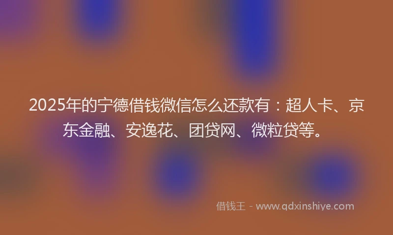 2025年的宁德借钱微信怎么还款有：超人卡、京东金融、安逸花、团贷网、微粒贷等。