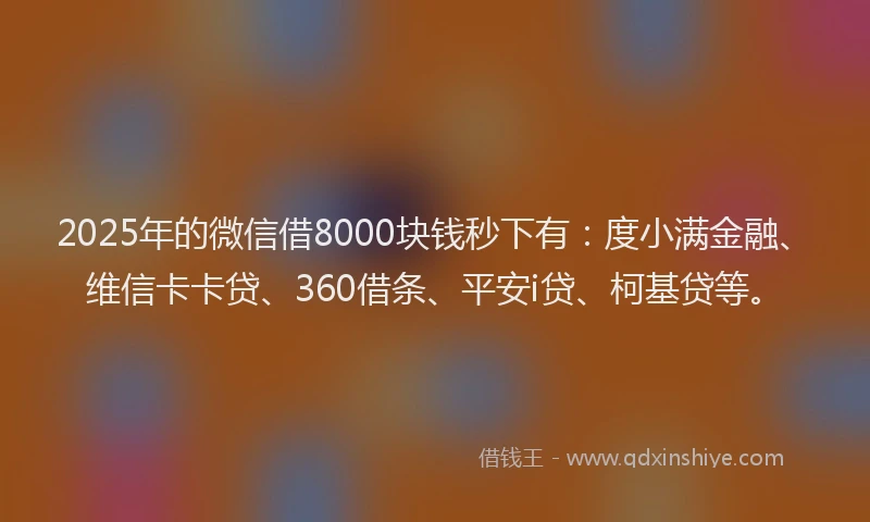 2025年的微信借8000块钱秒下有：度小满金融、维信卡卡贷、360借条、平安i贷、柯基贷等。