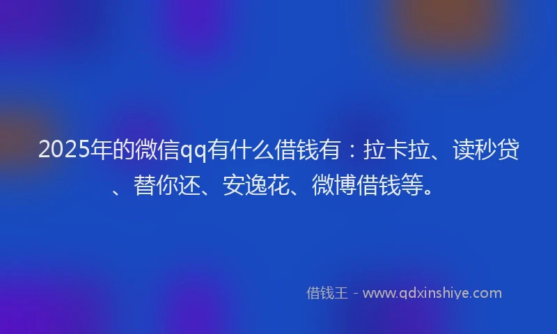 2025年的微信qq有什么借钱有：拉卡拉、读秒贷、替你还、安逸花、微博借钱等。