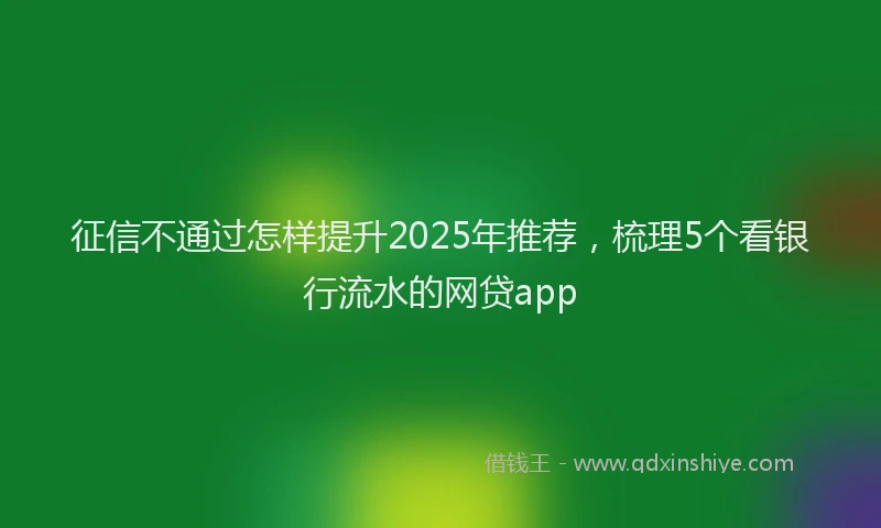 征信不通过怎样提升2025年推荐，梳理5个看银行流水的网贷app