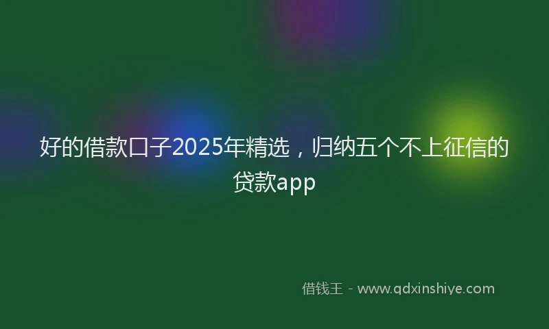 好的借款口子2025年精选，归纳五个不上征信的贷款app