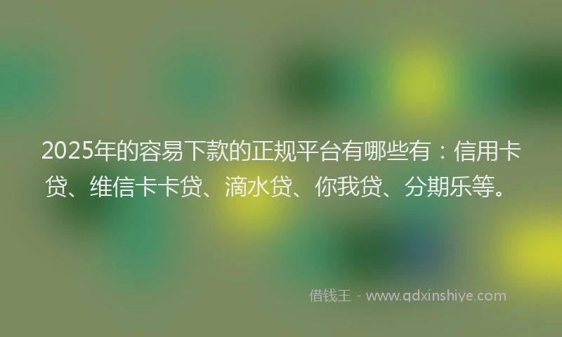 2025年的容易下款的正规平台有哪些有：信用卡贷、维信卡卡贷、滴水贷、你我贷、分期乐等。