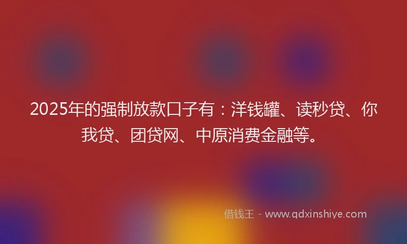 2025年的强制放款口子有：洋钱罐、读秒贷、你我贷、团贷网、中原消费金融等。