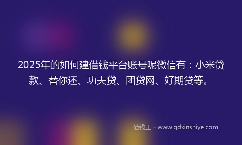 2025年的如何建借钱平台账号呢微信有：小米贷款、替你还、功夫贷、团贷网、好期贷等。