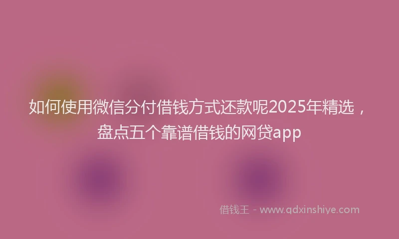 如何使用微信分付借钱方式还款呢2025年精选，盘点五个靠谱借钱的网贷app