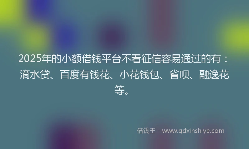 2025年的小额借钱平台不看征信容易通过的有：滴水贷、百度有钱花、小花钱包、省呗、融逸花等。