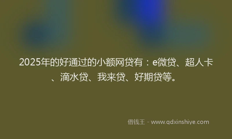 2025年的好通过的小额网贷有：e微贷、超人卡、滴水贷、我来贷、好期贷等。