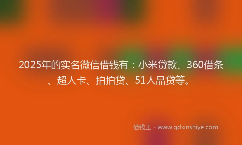 2025年的实名微信借钱有：小米贷款、360借条、超人卡、拍拍贷、51人品贷等。