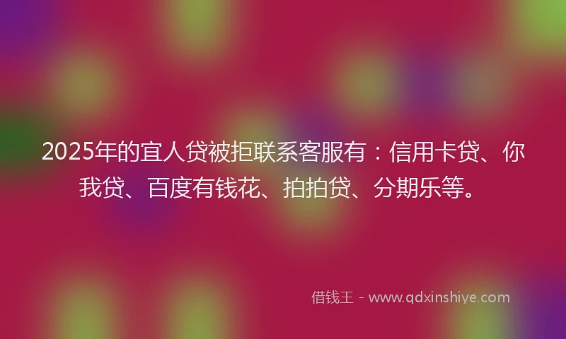 2025年的宜人贷被拒联系客服有：信用卡贷、你我贷、百度有钱花、拍拍贷、分期乐等。