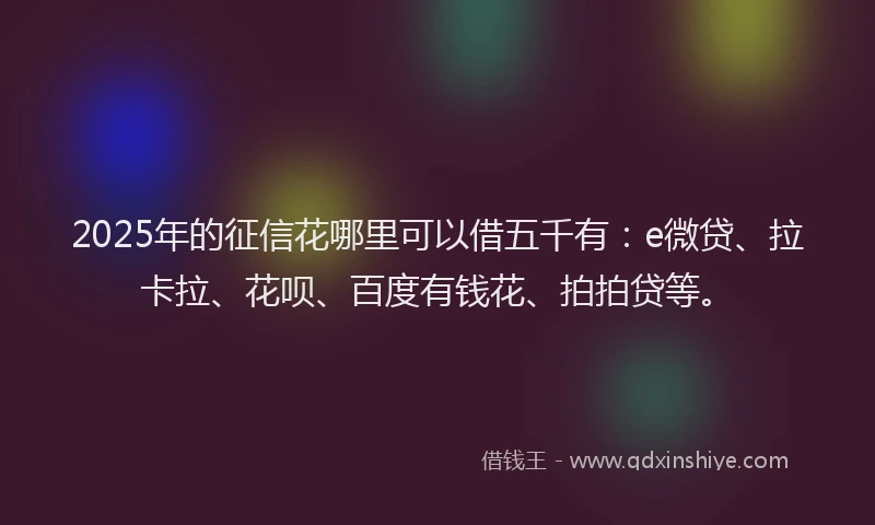 2025年的征信花哪里可以借五千有：e微贷、拉卡拉、花呗、百度有钱花、拍拍贷等。