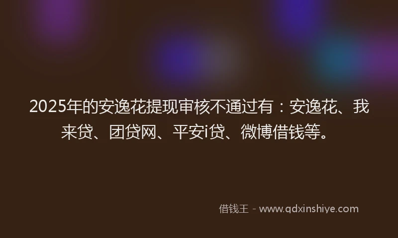 2025年的安逸花提现审核不通过有：安逸花、我来贷、团贷网、平安i贷、微博借钱等。