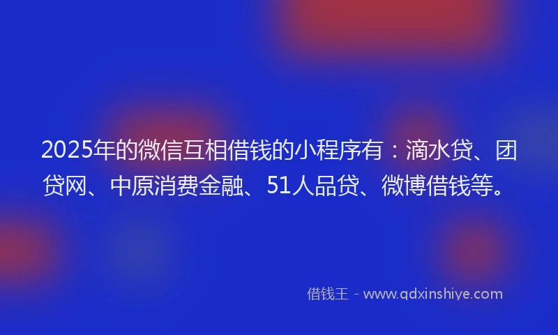 2025年的微信互相借钱的小程序有：滴水贷、团贷网、中原消费金融、51人品贷、微博借钱等。