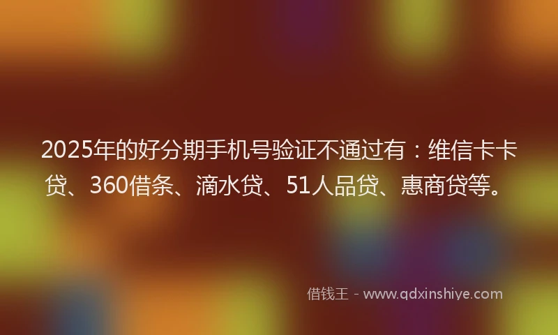 2025年的好分期手机号验证不通过有：维信卡卡贷、360借条、滴水贷、51人品贷、惠商贷等。