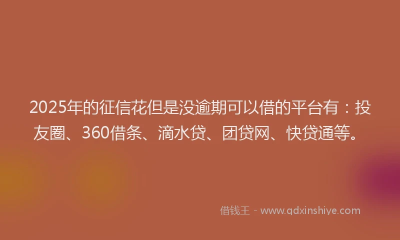 2025年的征信花但是没逾期可以借的平台有：投友圈、360借条、滴水贷、团贷网、快贷通等。