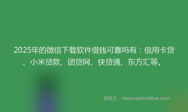 2025年的微信下载软件借钱可靠吗有：信用卡贷、小米贷款、团贷网、快贷通、东方汇等。