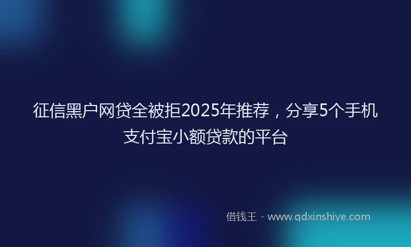 征信黑户网贷全被拒2025年推荐，分享5个手机支付宝小额贷款的平台