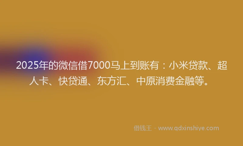 2025年的微信借7000马上到账有：小米贷款、超人卡、快贷通、东方汇、中原消费金融等。