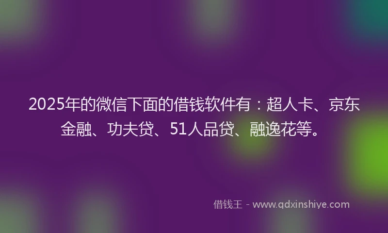 2025年的微信下面的借钱软件有：超人卡、京东金融、功夫贷、51人品贷、融逸花等。