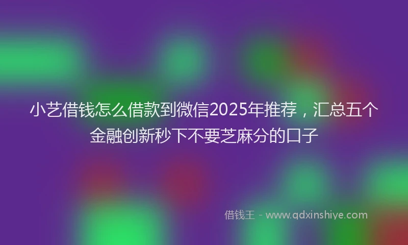 小艺借钱怎么借款到微信2025年推荐，汇总五个金融创新秒下不要芝麻分的口子