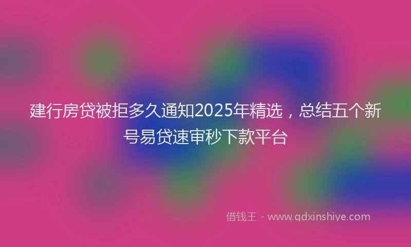 建行房贷被拒多久通知2025年精选，总结五个新号易贷速审秒下款平台
