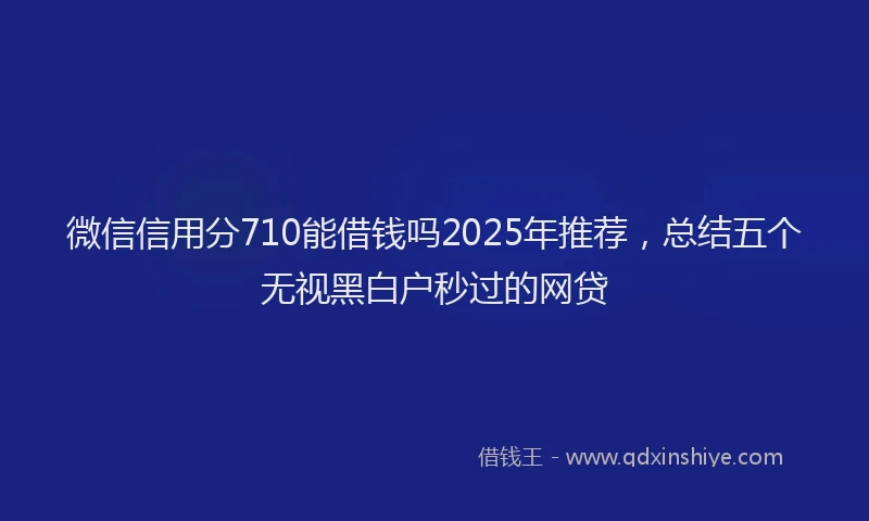 微信信用分710能借钱吗2025年推荐，总结五个无视黑白户秒过的网贷