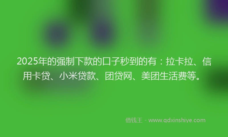 2025年的强制下款的口子秒到的有：拉卡拉、信用卡贷、小米贷款、团贷网、美团生活费等。