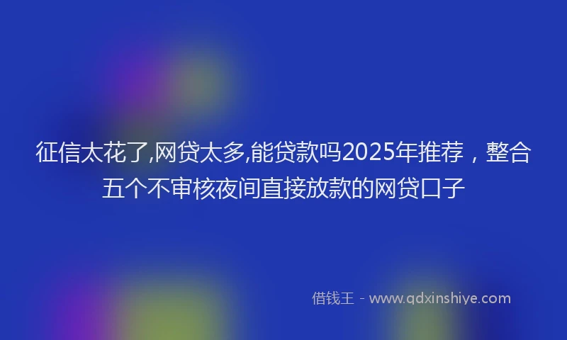征信太花了,网贷太多,能贷款吗2025年推荐，整合五个不审核夜间直接放款的网贷口子