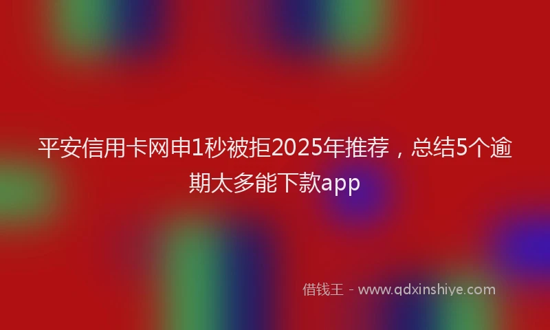 平安信用卡网申1秒被拒2025年推荐，总结5个逾期太多能下款app