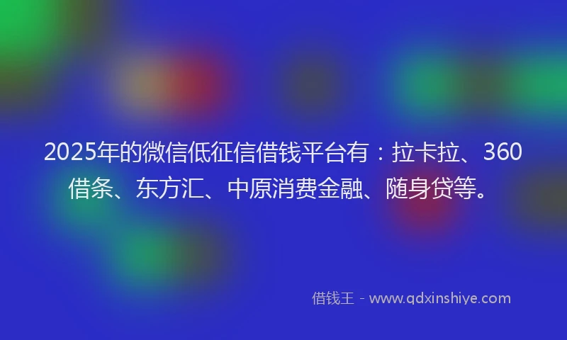 2025年的微信低征信借钱平台有：拉卡拉、360借条、东方汇、中原消费金融、随身贷等。