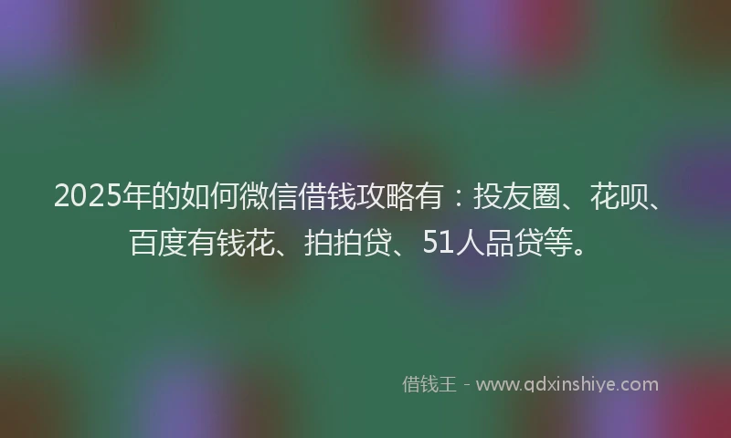 2025年的如何微信借钱攻略有：投友圈、花呗、百度有钱花、拍拍贷、51人品贷等。