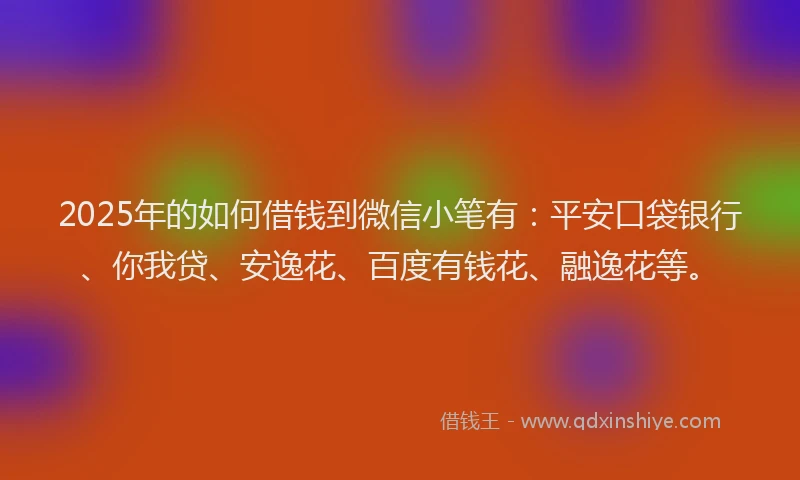 2025年的如何借钱到微信小笔有：平安口袋银行、你我贷、安逸花、百度有钱花、融逸花等。