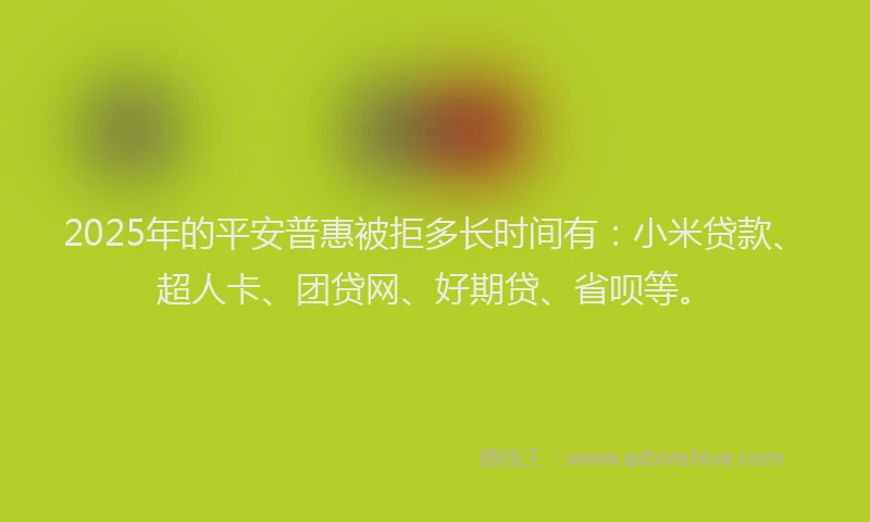 2025年的平安普惠被拒多长时间有：小米贷款、超人卡、团贷网、好期贷、省呗等。