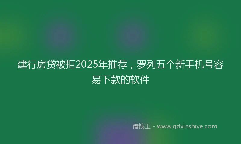 建行房贷被拒2025年推荐，罗列五个新手机号容易下款的软件