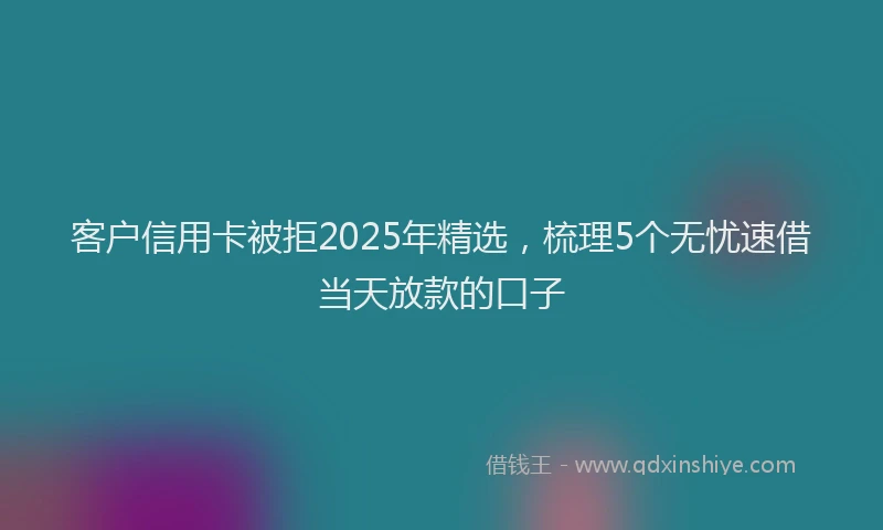客户信用卡被拒2025年精选，梳理5个无忧速借当天放款的口子