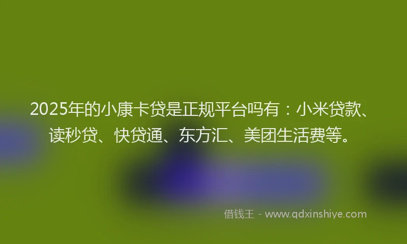 2025年的小康卡贷是正规平台吗有：小米贷款、读秒贷、快贷通、东方汇、美团生活费等。