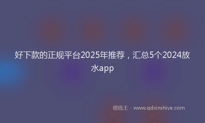 好下款的正规平台2025年推荐，汇总5个2024放水app