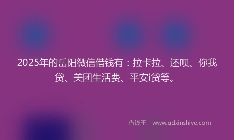2025年的岳阳微信借钱有：拉卡拉、还呗、你我贷、美团生活费、平安i贷等。