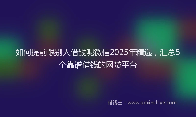 如何提前跟别人借钱呢微信2025年精选，汇总5个靠谱借钱的网贷平台