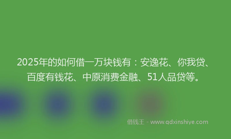 2025年的如何借一万块钱有：安逸花、你我贷、百度有钱花、中原消费金融、51人品贷等。