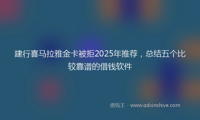 建行喜马拉雅金卡被拒2025年推荐，总结五个比较靠谱的借钱软件