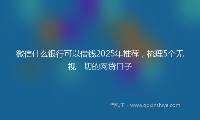 微信什么银行可以借钱2025年推荐，梳理5个无视一切的网贷口子