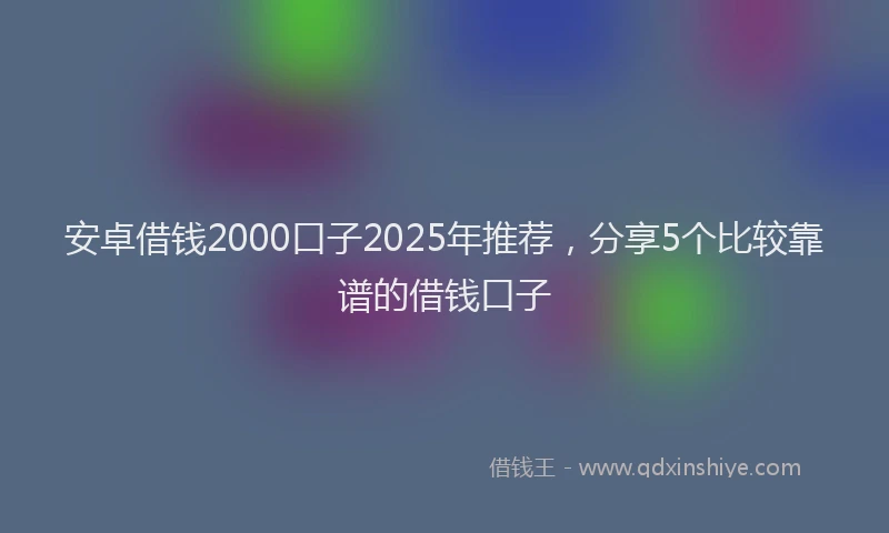 安卓借钱2000口子2025年推荐，分享5个比较靠谱的借钱口子