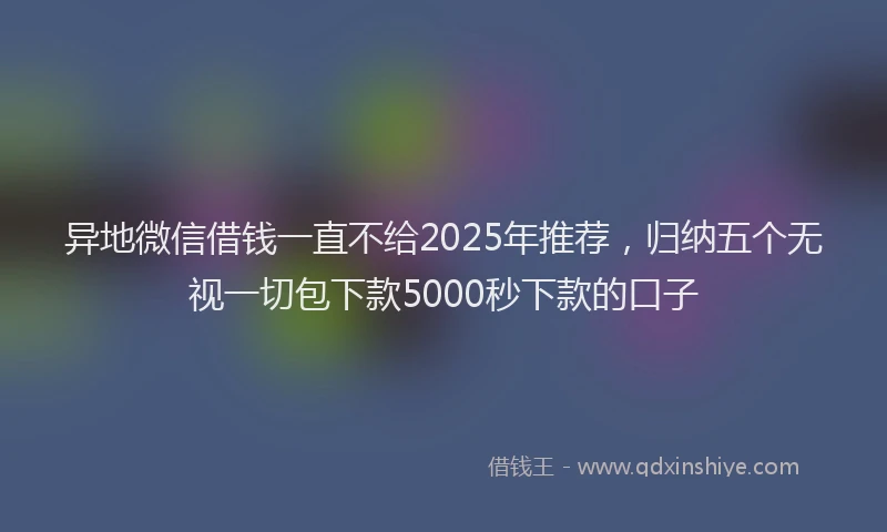 异地微信借钱一直不给2025年推荐，归纳五个无视一切包下款5000秒下款的口子