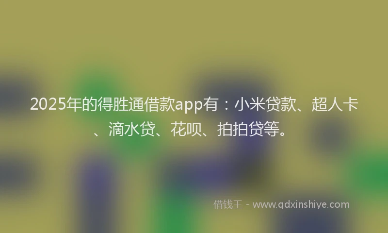 2025年的得胜通借款app有：小米贷款、超人卡、滴水贷、花呗、拍拍贷等。