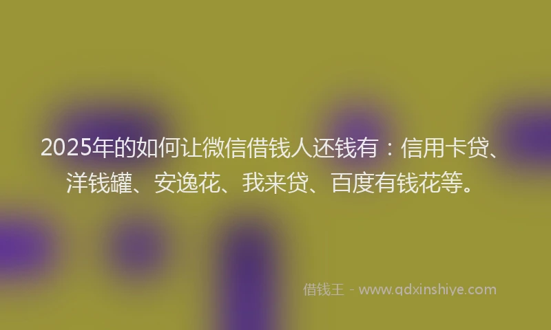 2025年的如何让微信借钱人还钱有：信用卡贷、洋钱罐、安逸花、我来贷、百度有钱花等。