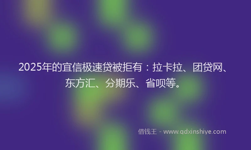 2025年的宜信极速贷被拒有：拉卡拉、团贷网、东方汇、分期乐、省呗等。