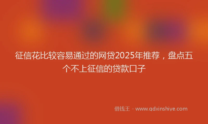 征信花比较容易通过的网贷2025年推荐，盘点五个不上征信的贷款口子
