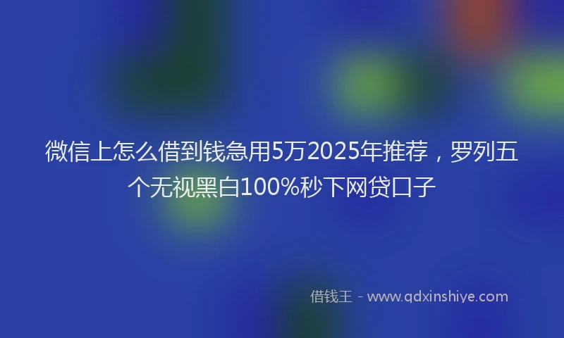 微信上怎么借到钱急用5万2025年推荐，罗列五个无视黑白100%秒下网贷口子